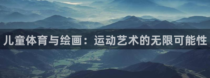 凯发官方正版app新能源：儿童体育与绘画：运动艺术的无限可能
