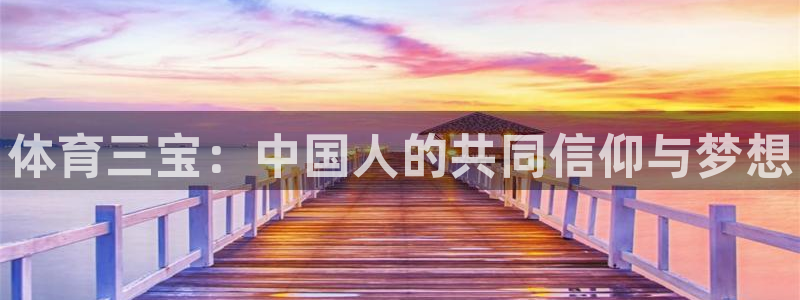凯发官方正版app官方：体育三宝：中国人的共同信仰与梦想