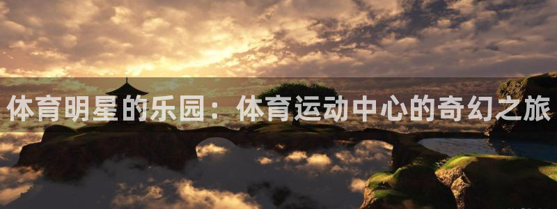 凯发官网下载招商电话：体育明星的乐园：体育运动中心的奇幻之旅