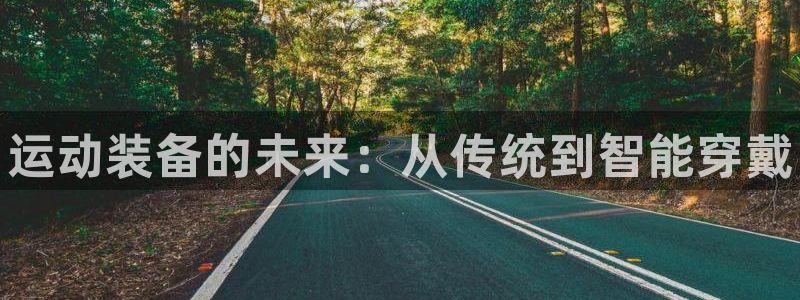 凯发官方正版app代理：运动装备的未来：从传统到智能