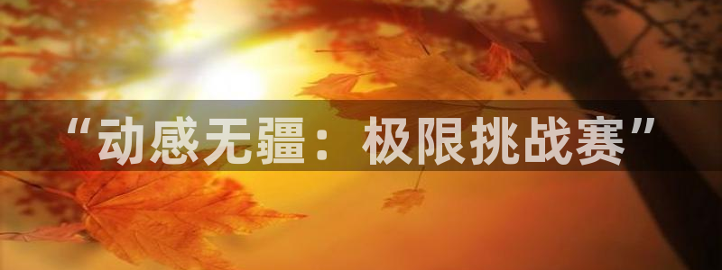 凯发官网下载：“动感无疆：极限挑战赛”