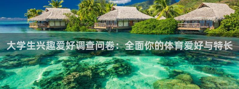 凯发官网下载是干嘛的公司：大学生兴趣爱好调查问卷：全