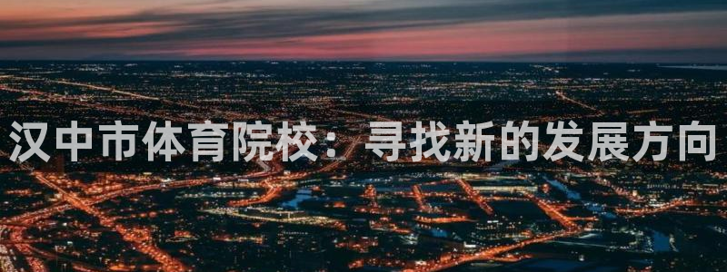 凯发官网下载招商电话是多少啊：汉中市体育院校：寻找新的发展方