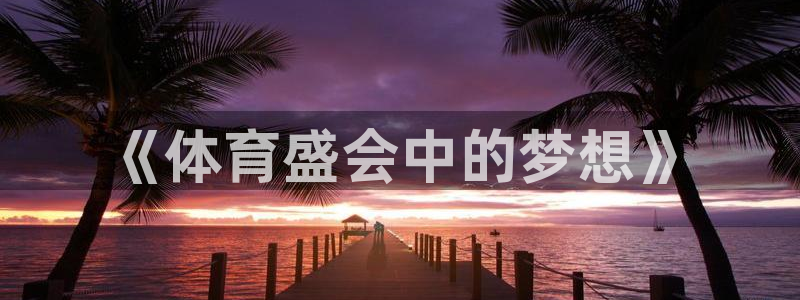 凯发官方正版app集团官网网址：《体育盛会中的梦想》