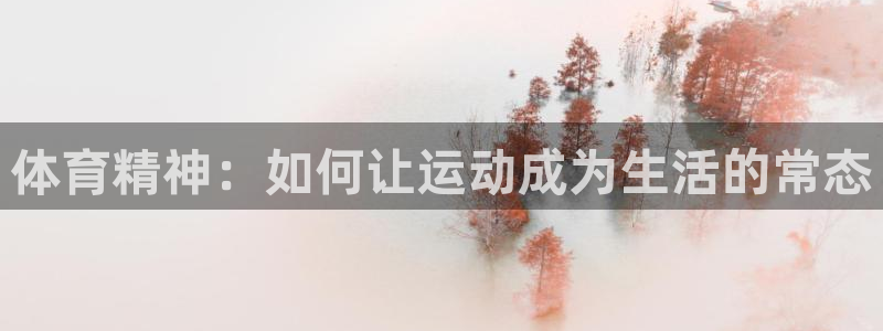 凯发官网下载是干嘛的公司：体育精神：如何让运动成为生活的常态