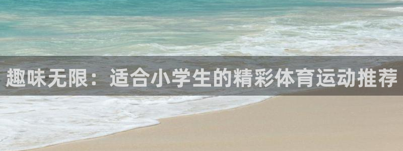 凯发官网下载招商电话地址：趣味无限：适合小学生的精彩体育运动