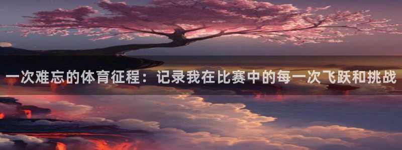 凯发官网下载招商电话号码：一次难忘的体育征程：记录我在比赛中