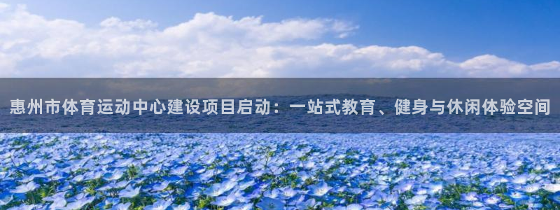 凯发官网下载招商电话是多少啊：惠州市体育运动中心建设项目启动