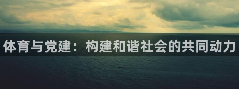 凯发官方正版app娱乐代理怎么样：体育与党建：构建和谐社会的