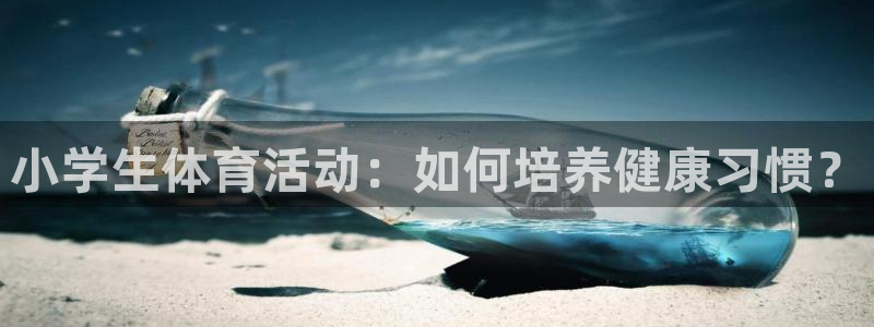 凯发官网下载是干嘛的公司：小学生体育活动：如何培养健康习惯？