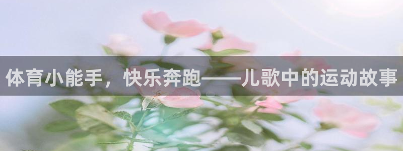 凯发官方正版app官网：体育小能手，快乐奔跑——儿歌中的运动