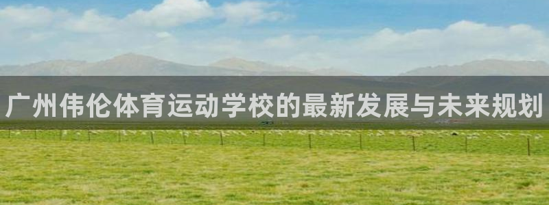 凯发官网下载招商电话是多少啊：广州伟伦体育运动学校的