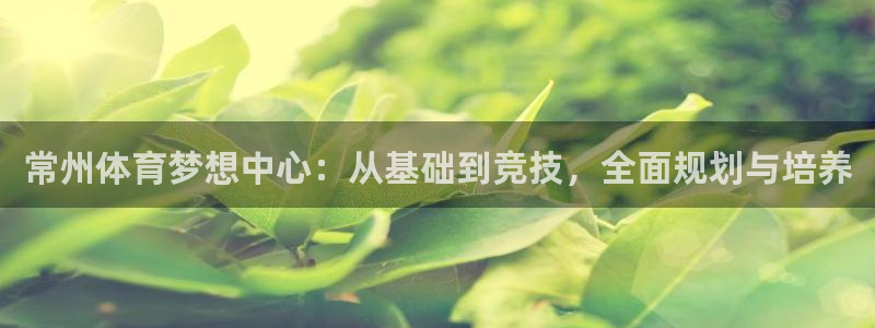 海南凯发官网下载：常州体育梦想中心：从基础到竞技，全面规划与